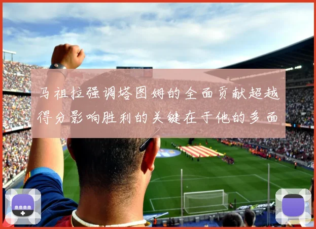 马祖拉强调塔图姆的全面贡献超越得分影响胜利的关键在于他的多面能力