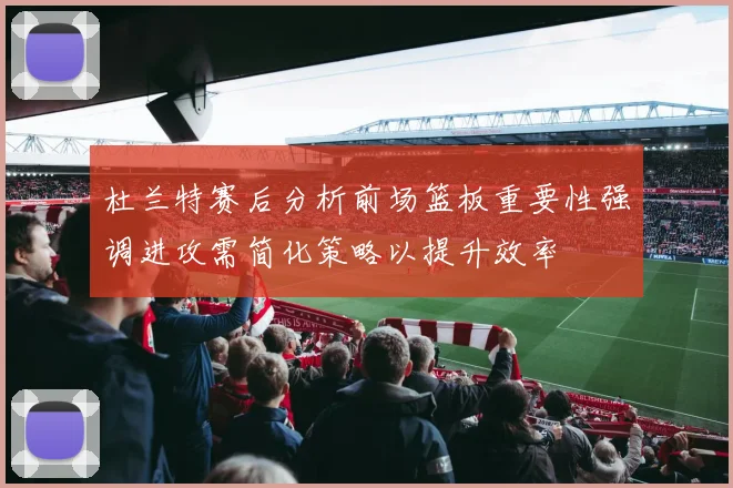 杜兰特赛后分析前场篮板重要性强调进攻需简化策略以提升效率