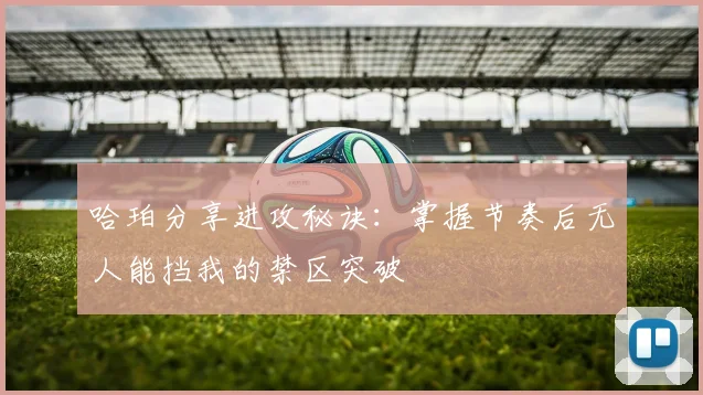 哈珀分享进攻秘诀：掌握节奏后无人能挡我的禁区突破