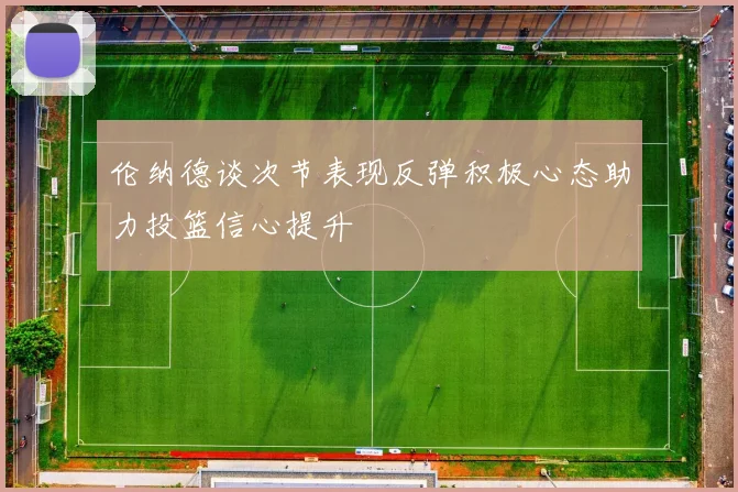 伦纳德谈次节表现反弹积极心态助力投篮信心提升
