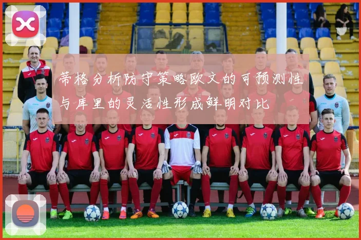 蒂格分析防守策略欧文的可预测性与库里的灵活性形成鲜明对比