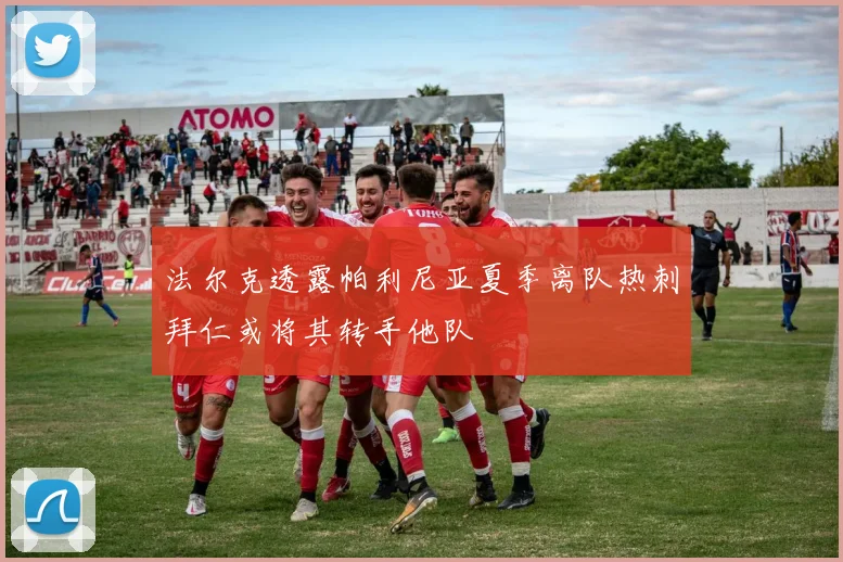 法尔克透露帕利尼亚夏季离队热刺拜仁或将其转手他队