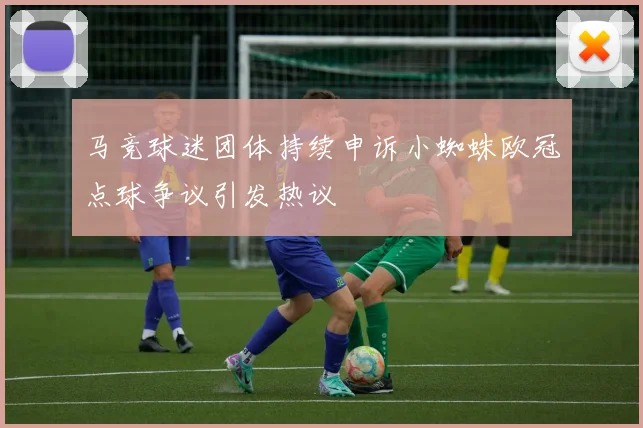 马竞球迷团体持续申诉小蜘蛛欧冠点球争议引发热议
