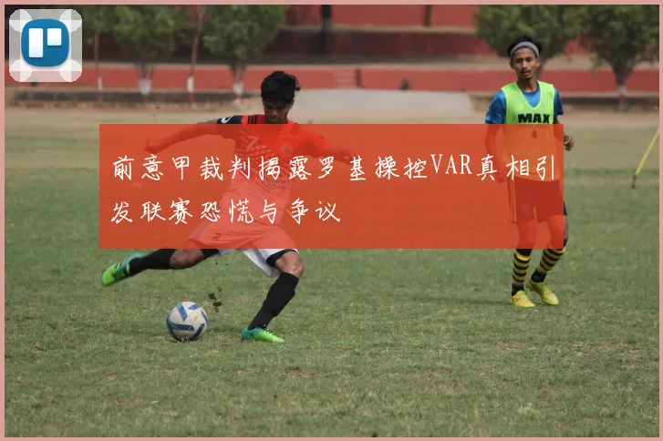 前意甲裁判揭露罗基操控VAR真相引发联赛恐慌与争议