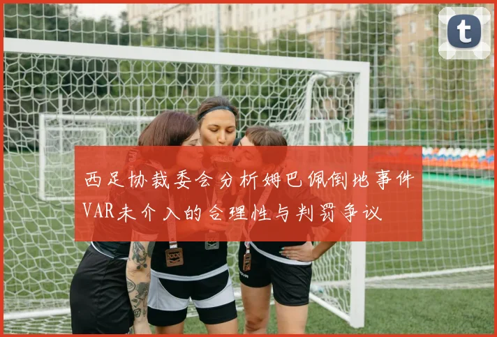 西足协裁委会分析姆巴佩倒地事件VAR未介入的合理性与判罚争议