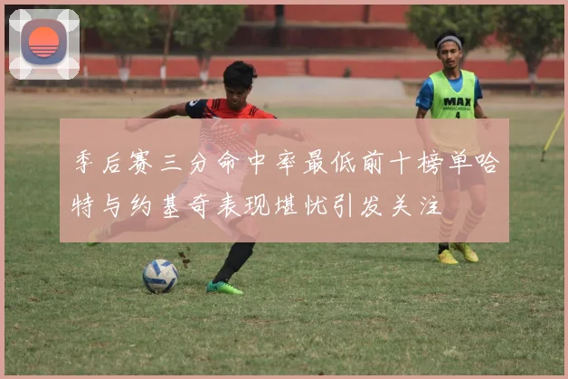 季后赛三分命中率最低前十榜单哈特与约基奇表现堪忧引发关注