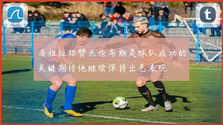 马祖拉称赞杰伦布朗是球队成功的关键期待他继续保持出色表现