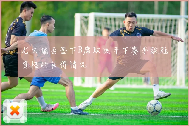 尤文能否签下B席取决于下赛季欧冠资格的获得情况