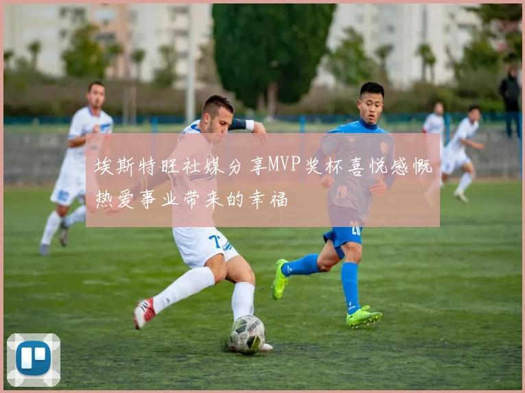 埃斯特旺社媒分享MVP奖杯喜悦感慨热爱事业带来的幸福