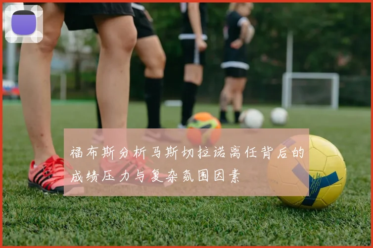 福布斯分析马斯切拉诺离任背后的成绩压力与复杂氛围因素