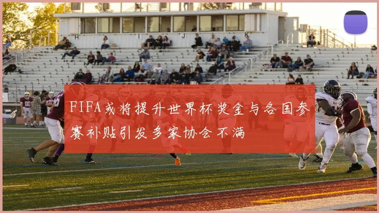 FIFA或将提升世界杯奖金与各国参赛补贴引发多家协会不满