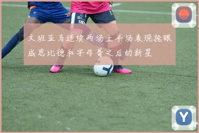文班亚马连续两场上半场表现抢眼成恩比德和字母哥之后的新星