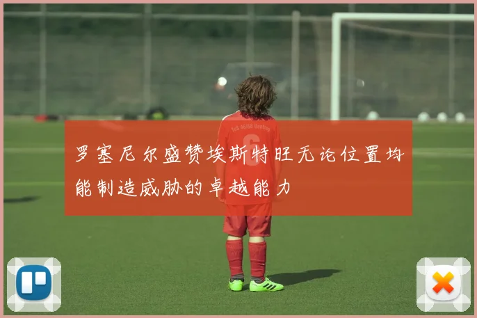 罗塞尼尔盛赞埃斯特旺无论位置均能制造威胁的卓越能力
