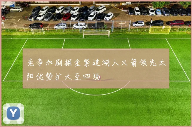 竞争加剧掘金紧追湖人火箭领先太阳优势扩大至四场