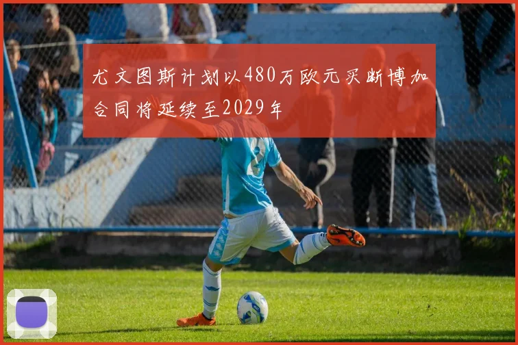 尤文图斯计划以480万欧元买断博加合同将延续至2029年