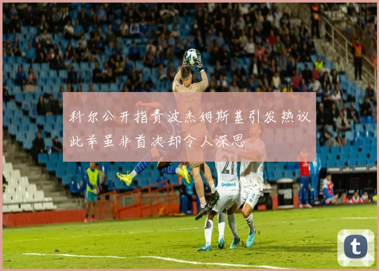 科尔公开指责波杰姆斯基引发热议此举虽非首次却令人深思