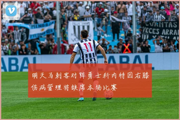明天马刺客对阵勇士科内特因右膝伤病管理将缺席本场比赛