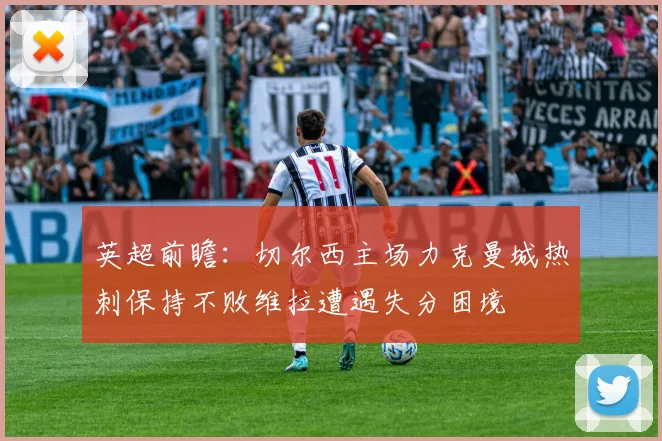英超前瞻：切尔西主场力克曼城热刺保持不败维拉遭遇失分困境