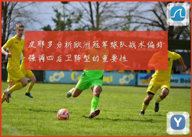 皮耶罗分析欧洲冠军球队战术偏好强调四后卫阵型的重要性