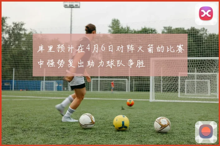 库里预计在4月6日对阵火箭的比赛中强势复出助力球队争胜