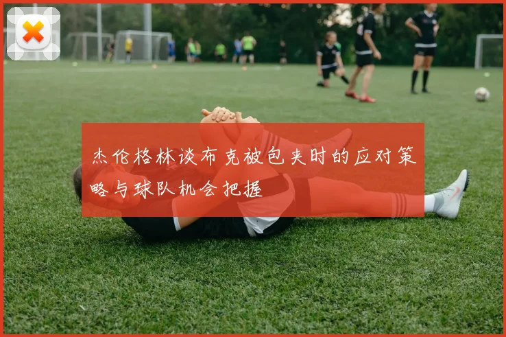 杰伦格林谈布克被包夹时的应对策略与球队机会把握