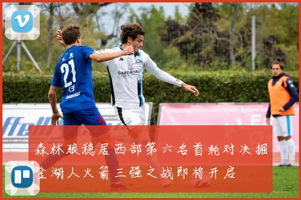 森林狼稳居西部第六名首轮对决掘金湖人火箭三强之战即将开启