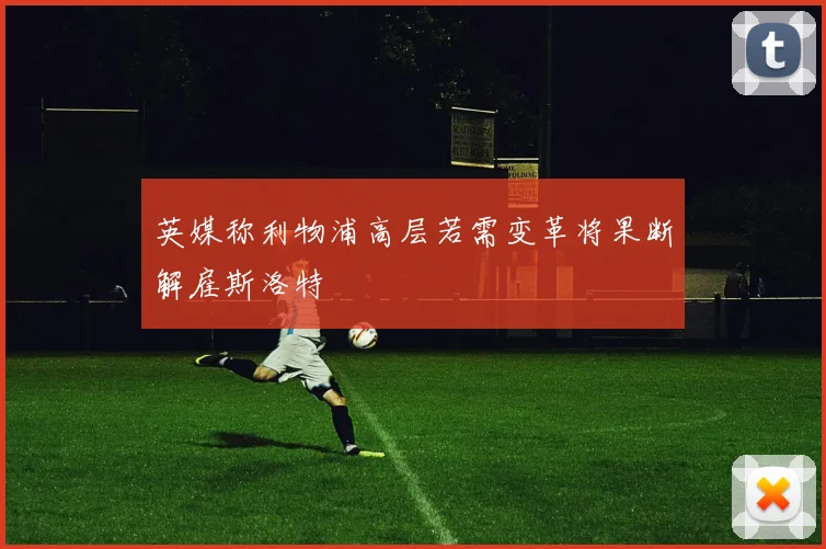 英媒称利物浦高层若需变革将果断解雇斯洛特